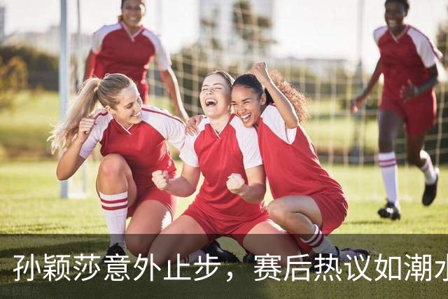 孙颖莎意外止步，赛后热议如潮水般涌来